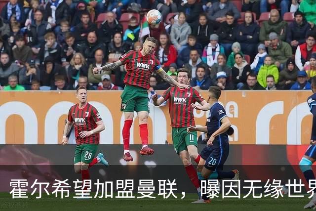霍尔希望加盟曼联，曝因无缘世界杯与纽卡闹翻！转会费至少5000万